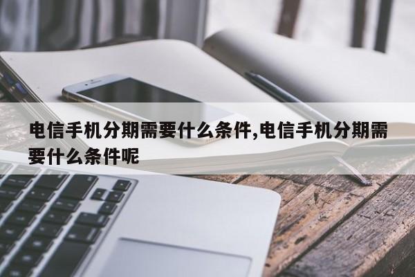 电信手机分期需要什么条件,电信手机分期需要什么条件呢