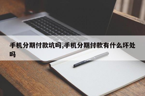 手机分期付款坑吗,手机分期付款有什么坏处吗