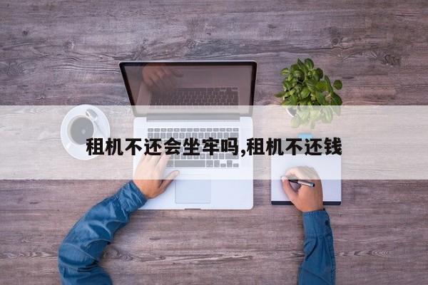 租机不还会坐牢吗,租机不还钱