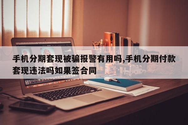 手机分期套现被骗报警有用吗,手机分期付款套现违法吗如果签合同